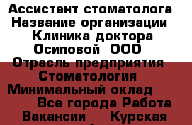 Ассистент стоматолога › Название организации ­ Клиника доктора Осиповой, ООО › Отрасль предприятия ­ Стоматология › Минимальный оклад ­ 45 000 - Все города Работа » Вакансии   . Курская обл.